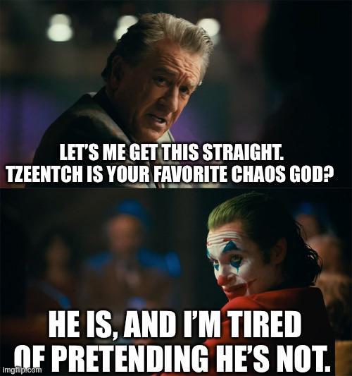 LET'S ME GET THIS STRAIGHT. TZEENTCH IS YOUR FAVORITE CHAOS GOD? HE IS, AND I'M TIRED OF PRETENDING HE'S NOT. imgflip.com
