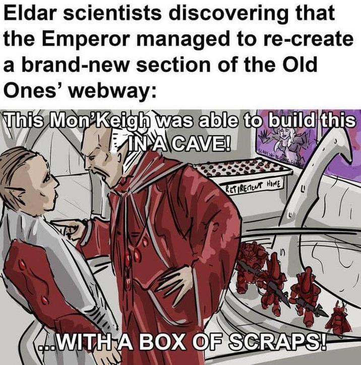 Eldar scientists discovering that the Emperor managed to re-create a brand-new section of the Old Ones' webway: This Mon Keigh was able to build this IN A CAVE! RETIREMENT HOME L WITH A BOX OF SCRAPS!