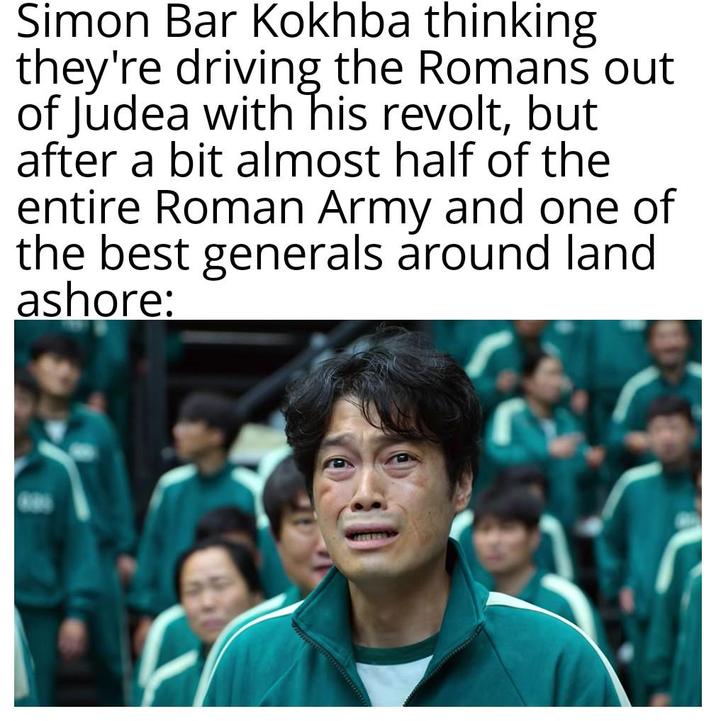 Simon Bar Kokhba thinking they're driving the Romans out of Judea with his revolt, but after a bit almost half of the entire Roman Army and one of the best generals around land ashore: