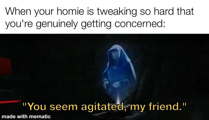 When your homie is tweaking so hard that you're genuinely getting concerned: "You seem agitated, my friend." made with mematic