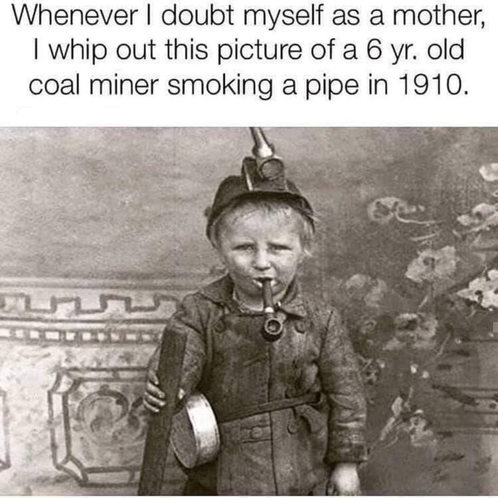 Whenever I doubt myself as a mother, I whip out this picture of a 6 yr. old coal miner smoking a pipe in 1910.