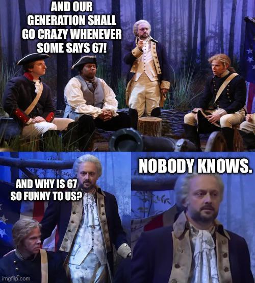 AND OUR GENERATION SHALL GO CRAZY WHENEVER SOME SAYS 67! AND WHY IS 67 SO FUNNY TO US? NOBODY KNOWS. Imgflip.com