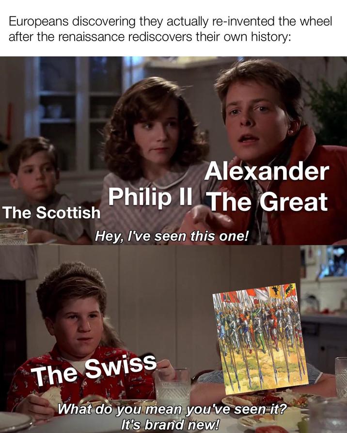 Europeans discovering they actually re-invented the wheel after the renaissance rediscovers their own history: The Scottish Alexander Philip II The Great Hey, I've seen this one! The Swiss What do you mean you've seen it? It's brand new!