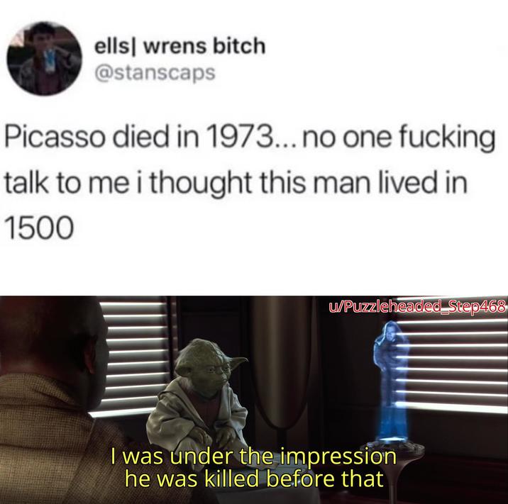 ells wrens bitch @stanscaps Picasso died in 1973... no one f------ talk to me i thought this man lived in 1500 u/Puzzleheaded Step468 I was under the impression he was killed before that