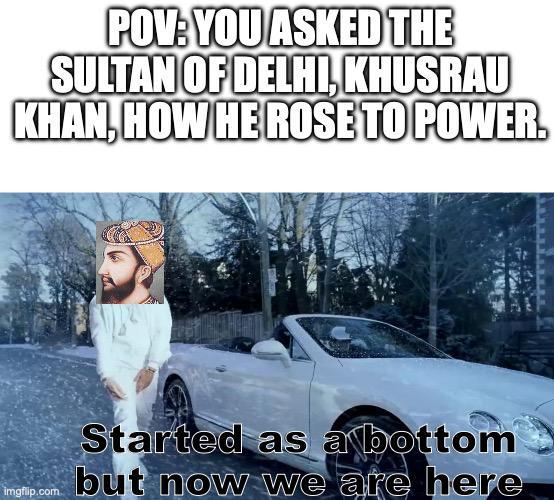 POV: YOU ASKED THE SULTAN OF DELHI, KHUSRAU KHAN, HOW HE ROSE TO POWER. Started as a bottom imgflip.com but now we are here