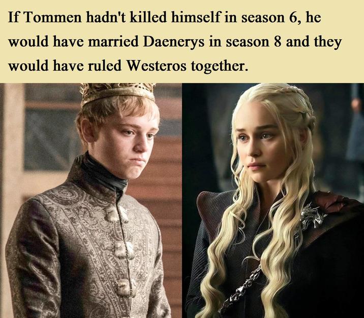 If Tommen hadn't killed himself in season 6, he would have married Daenerys in season 8 and they would have ruled Westeros together.