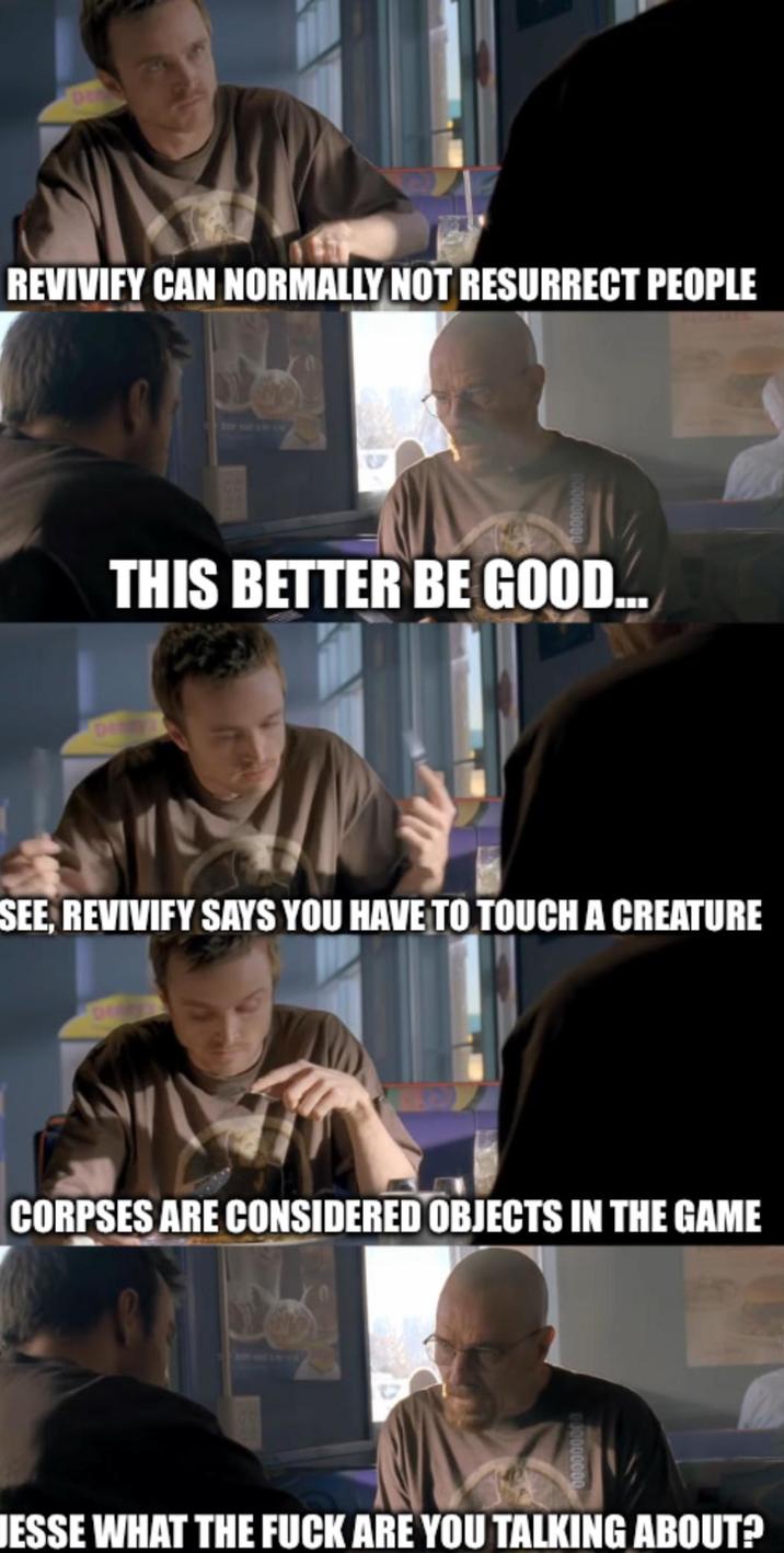REVIVIFY CAN NORMALLY NOT RESURRECT PEOPLE THIS BETTER BE GOOD... SEE, REVIVIFY SAYS YOU HAVE TO TOUCH A CREATURE CORPSES ARE CONSIDERED OBJECTS IN THE GAME JESSE WHAT THE F--- ARE YOU TALKING ABOUT?