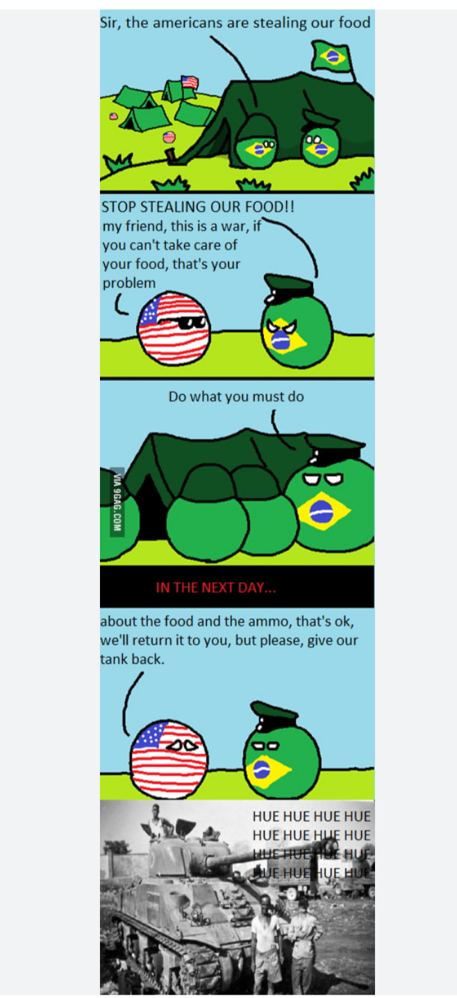 Sir, the americans are stealing our food STOP STEALING OUR FOOD!! my friend, this is a war, if you can't take care of your food, that's your problem VIA 9GAG.COM Do what you must do IN THE NEXT DAY... about the food and the ammo, that's ok, we'll return it to you, but please, give our tank back. HUE HUE HUEHUE HUE HUE HUE HUE HUEHUEHUE HUE QUE HUEHUE HUE