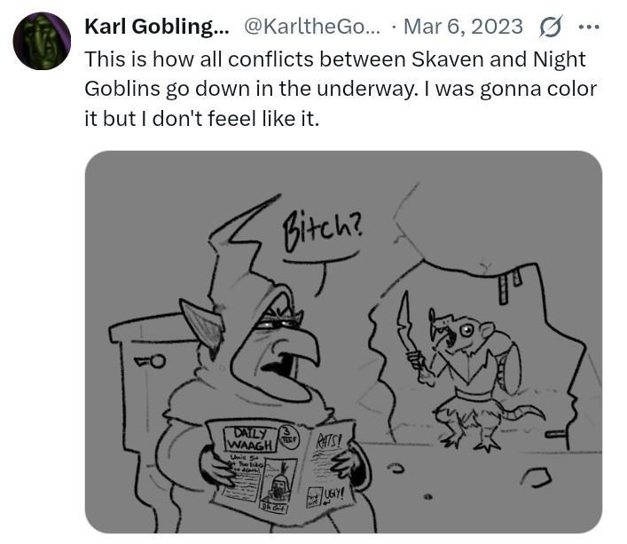 Karl Gobling... @KarltheGo... Mar 6, 2023 ☑· This is how all conflicts between Skaven and Night Goblins go down in the underway. I was gonna color it but I don't feeel like it. Bitch? DAILY WAAGH Unis Sit Netdo TERF RATS! UGIY!