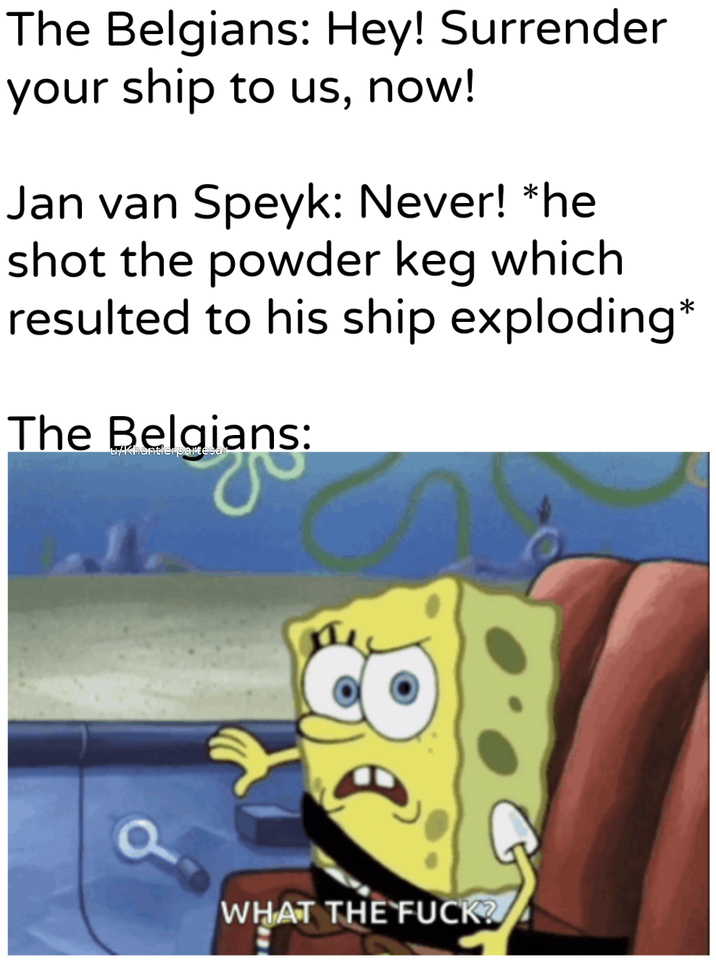 The Belgians: Hey! Surrender your ship to us, now! Jan van Speyk: Never! *he shot the powder keg which resulted to his ship exploding* The Belgians: u/Khantlerpartesan WHAT THE F---