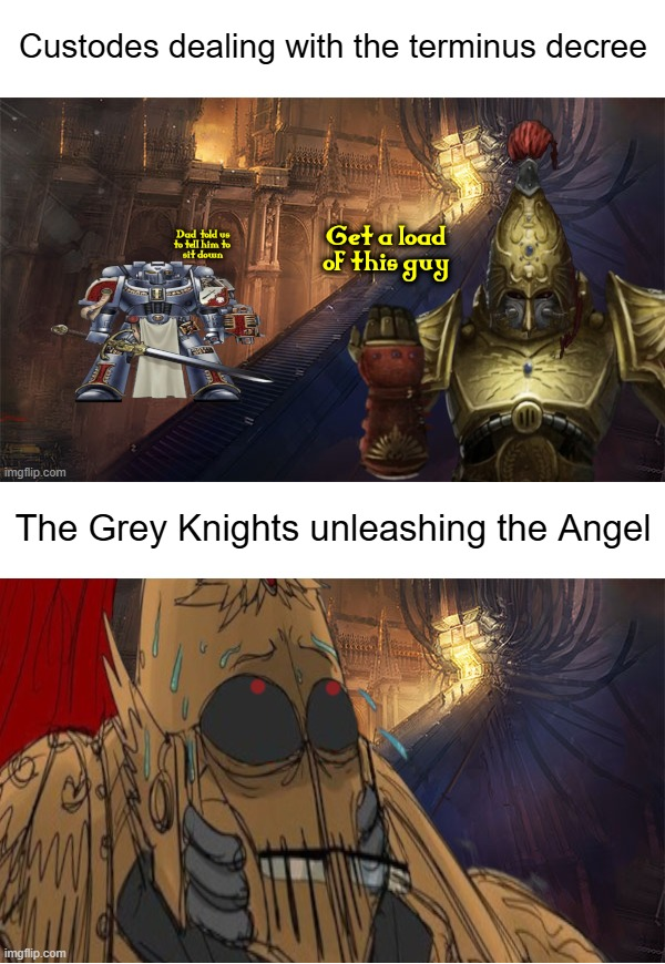 Custodes dealing with the terminus decree imgflip.com Dad told us to tell him to sit down Get a load of this guy The Grey Knights unleashing the Angel imgflip.com