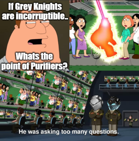 If Grey Knights are incorruptible.. Whats the point of Purifiers? He was asking too many questions.