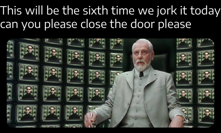 This will be the sixth time we jork it today. can you please close the door please KEEP
