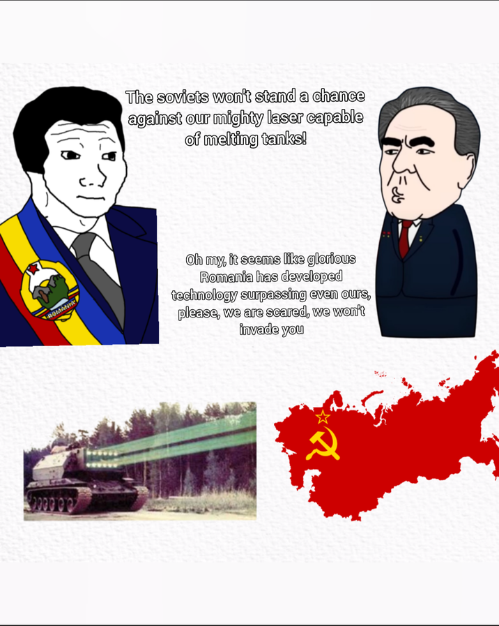 ROMANIA The soviets won't stand a chance against our mighty laser capable of melting tanks! Oh my, it seems like glorious Romania has developed technology surpassing even ours, please, we are scared, we won't invade you