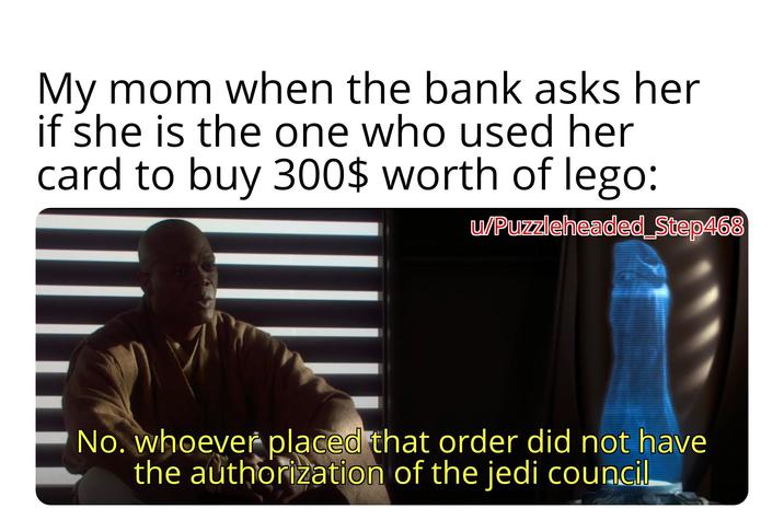 My mom when the bank asks her if she is the one who used her card to buy 300$ worth of lego: w/Puzzleheaded_Step468 No. whoever placed that order did not have the authorization of the jedi council