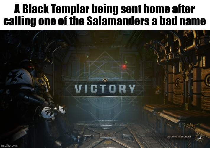 A Black Templar being sent home after calling one of the Salamanders a bad name imgflip.com VICTORY LOADING RESOURCES