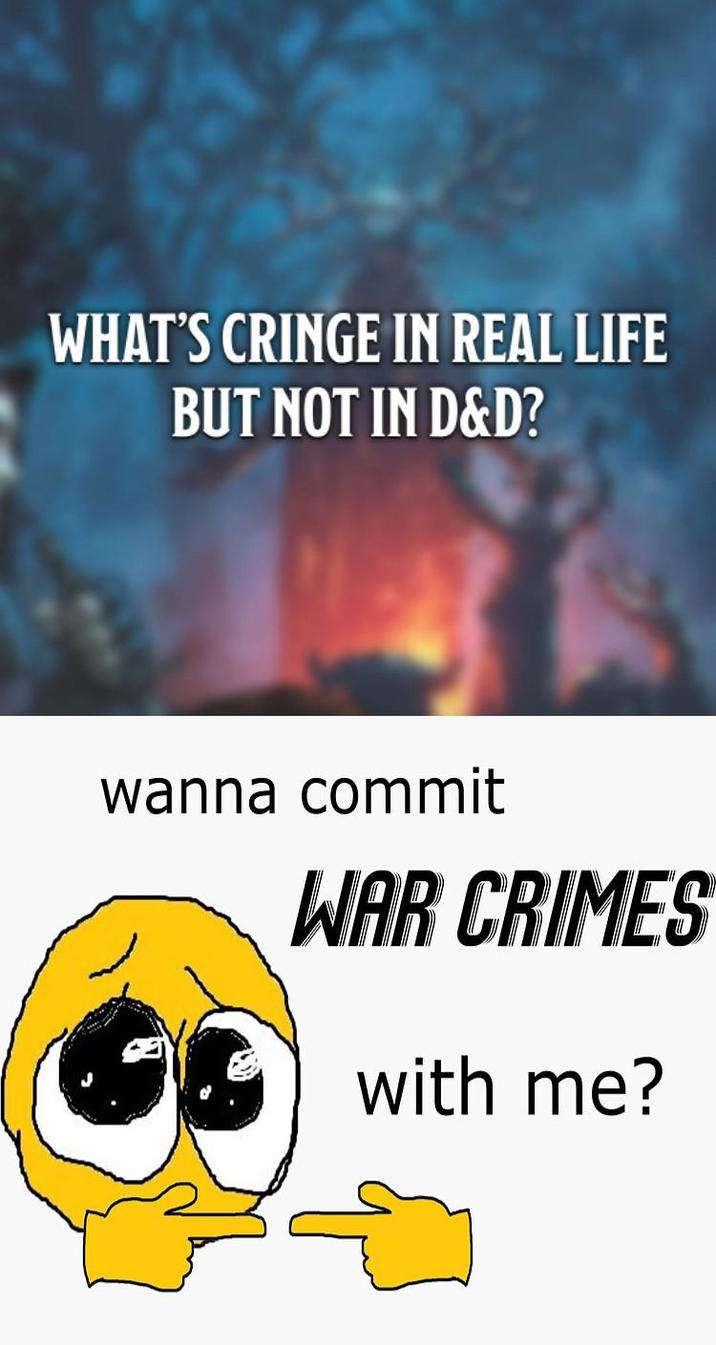 WHAT'S CRINGE IN REAL LIFE BUT NOT IN D&D? wanna commit WAR CRIMES with me?
