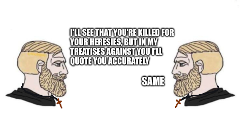 I'LL SEE THAT YOU'RE KILLED FOR YOUR HERESIES, BUT IN MY TREATISES AGAINST YOU I'LL QUOTE YOU ACCURATELY SAME