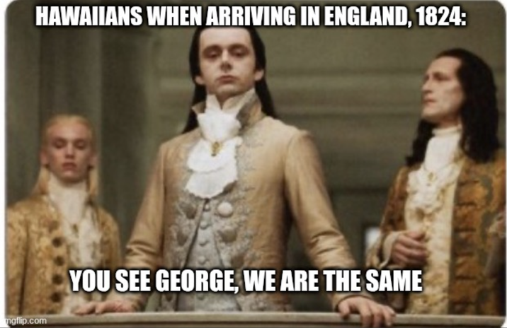 HAWAIIANS WHEN ARRIVING IN ENGLAND, 1824: mgflip.com YOU SEE GEORGE, WE ARE THE SAME