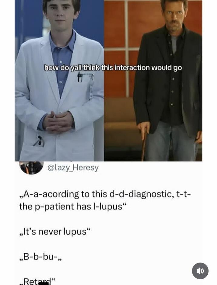 how do yall think this interaction would go @lazy_Heresy ,,A-a-acording to this d-d-diagnostic, t-t- the p-patient has l-lupus" ,,It's never lupus" ,,B-b-bu-,, ..Retard"