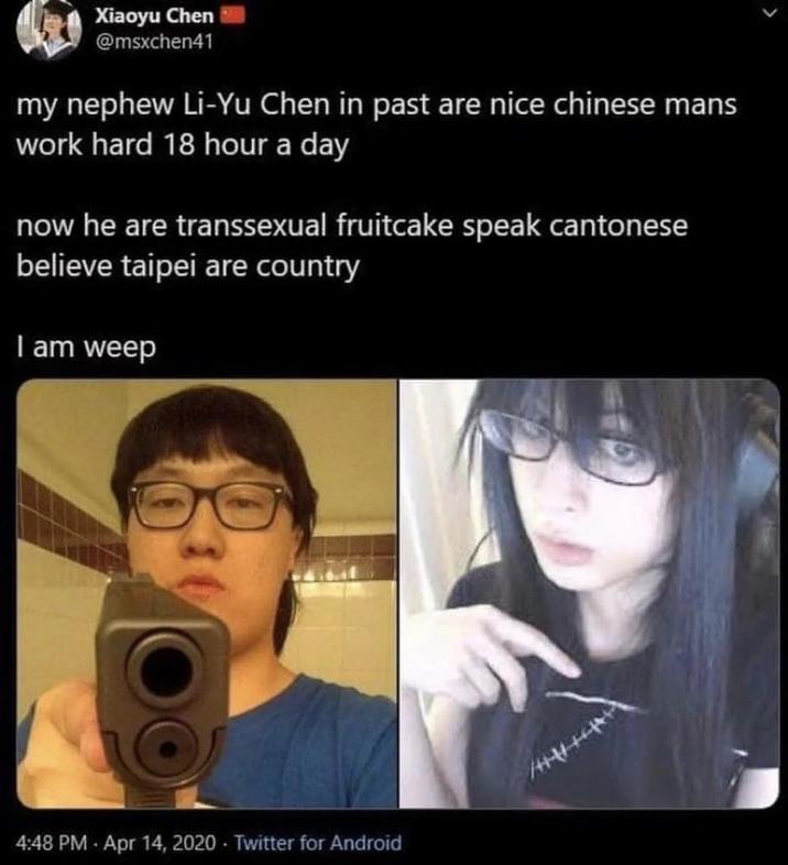Xiaoyu Chen @msxchen41 my nephew Li-Yu Chen in past are nice chinese mans work hard 18 hour a day now he are t---------- fruitcake speak cantonese believe taipei are country I am weep 4:48 PM - Apr 14, 2020 - Twitter for Android