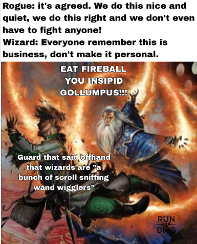 Rogue: it's agreed. We do this nice and quiet, we do this right and we don't even have to fight anyone! Wizard: Everyone remember this is business, don't make it personal. EAT FIREBALL YOU INSIPID GOLLUMPUS!!! Guard that said offhand that wizards are "a bunch of scroll sniffing wand wigglers" RUN DMG