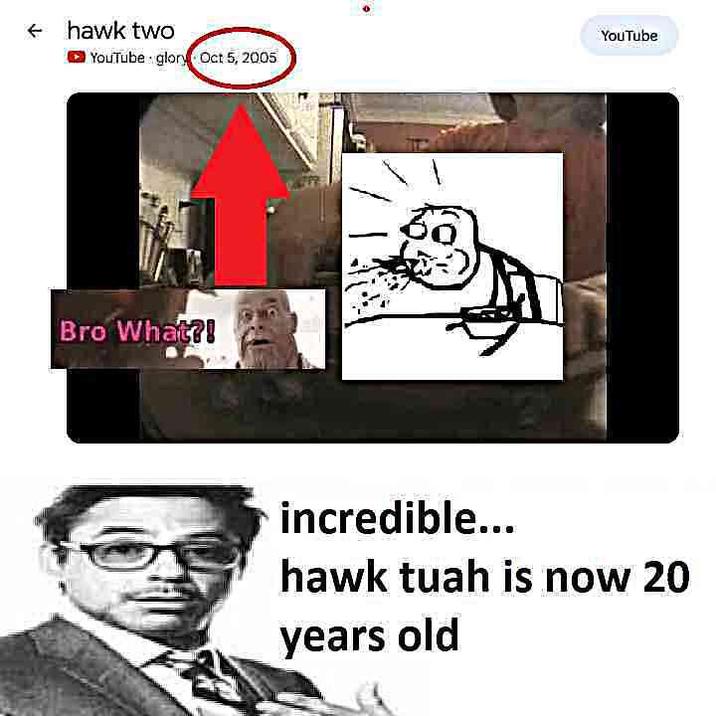 hawk two YouTube glory Oct 5, 2005 Bro What?! YouTube incredible... hawk tuah is now 20 years old