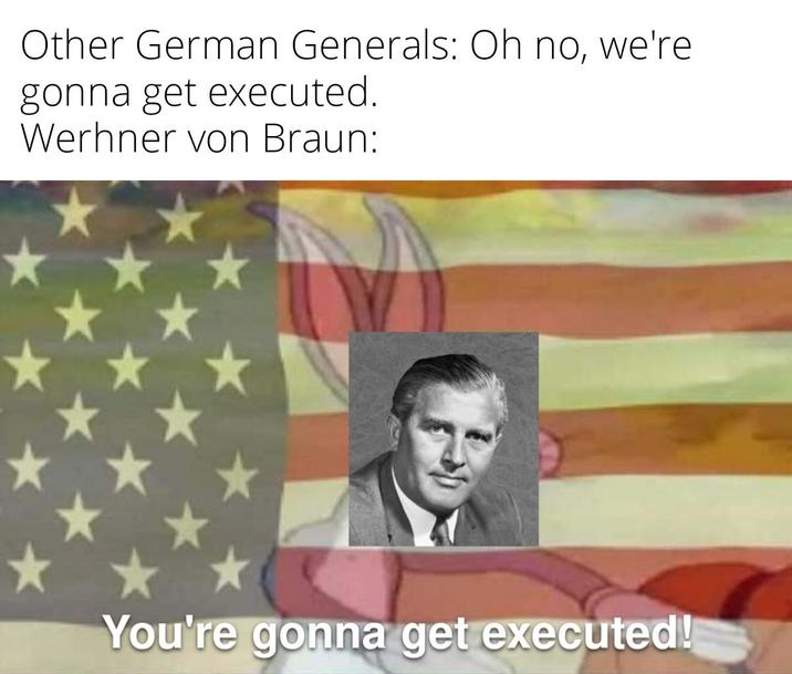 Other German Generals: Oh no, we're gonna get executed. Werhner von Braun: You're gonna get executed!