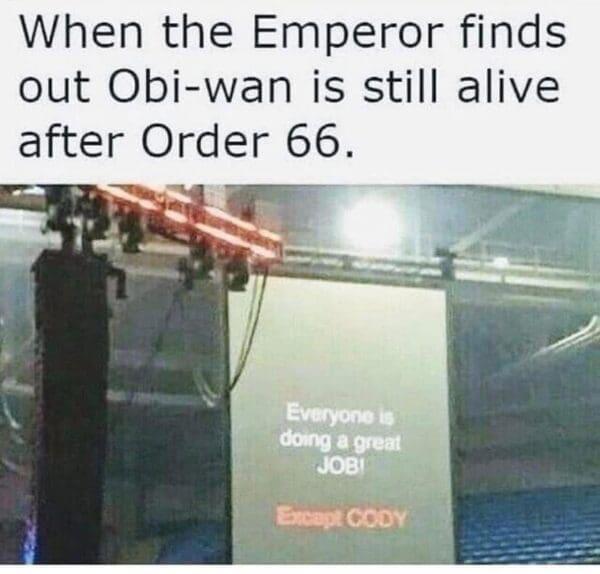 When the Emperor finds out Obi-wan is still alive after Order 66. Everyone is doing a great JOB Except CODY
