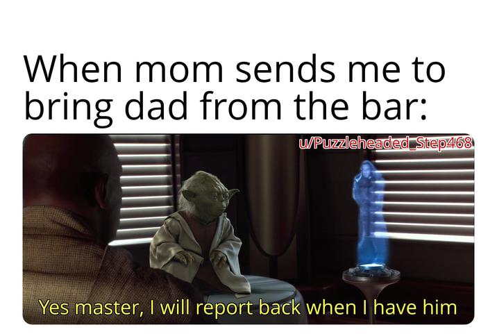 When mom sends me to bring dad from the bar: w/Puzzleheaded Step468 Yes master, I will report back when I have him