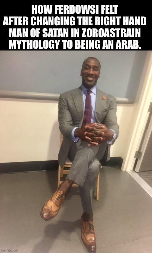 HOW FERDOWSI FELT AFTER CHANGING THE RIGHT HAND MAN OF SATAN IN ZOROASTRAIN MYTHOLOGY TO BEING AN ARAB. Imgflip.com