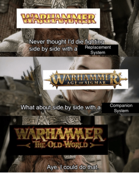 WARHAMMER Never thought I'd die fighting side by side with a Replacement System WARHAMM AGE OF SIGMAR What about side by side with a WARHAMMER THE OLD WORLD Aye. I could do that. Companion System