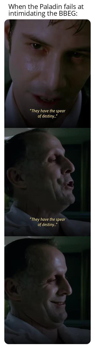 When the Paladin fails at intimidating the BBEG: "They have the spear of destiny..." "They have the spear of destiny..."