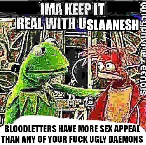 IMA KEEP IT REAL WITH USLAANESH echois BLOODLETTERS HAVE MORE SEX APPEAL THAN ANY OF YOUR F--- UGLY DAEMONS