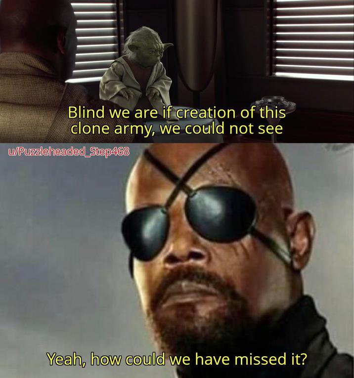 Blind we are if creation of this clone army, we could not see u/Puzzleheaded_Step468 Yeah, how could we have missed it?