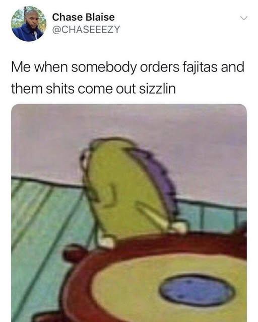 A meme reading, "me when somebody order fajitas and them s--ts come out sizzling."