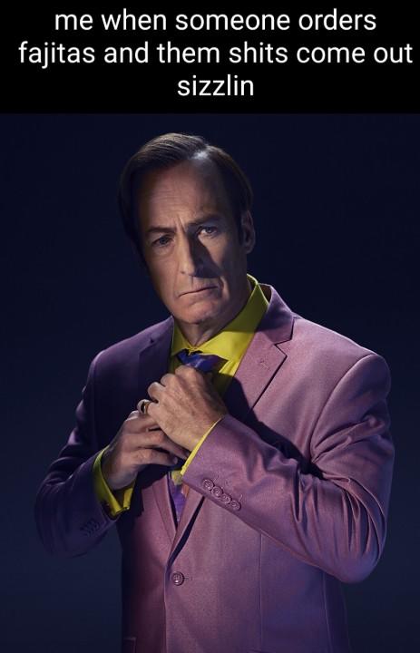 me when someone orders fajitas and them s---- come out sizzlin