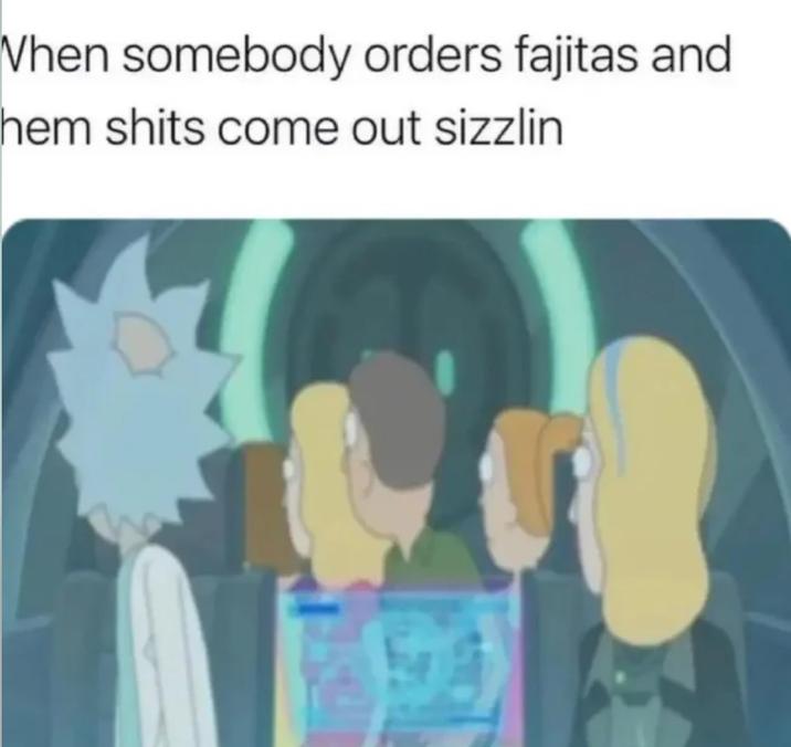 When somebody orders fajitas and hem s---- come out sizzlin