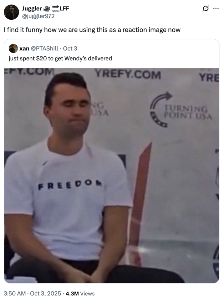 I find it funny how we are using this as a reaction image now A "tweet":https://knowyourmeme.com/memes/sites/twitter-x using the image of "Charlie Kirk":https://knowyourmeme.com/memes/people/charlie-kirk with his eyes closed moments before he "was shot and killed at Utah Valley University":https://knowyourmeme.com/memes/events/charlie-kirk-shooting-at-utah-valley-university in September 2025. The image became a controversial "reaction image":https://knowyourmeme.com/memes/reaction-images on "Twitter / X":https://knowyourmeme.com/memes/sites/twitter-x in the following weeks.