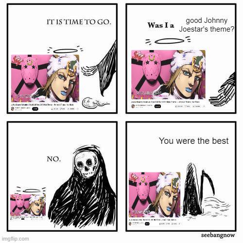 imgflip.com IT IS TIME TO GO. Was I a good Johnny Joestar's theme? NO. You were the best seebangnow