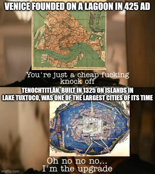 VENICE FOUNDED ON A LAGOON IN 425 AD You're just a cheap f------ knock off TENOCHTITLÁN, BUILT IN 1325 ON ISLANDS IN LAKE TUXTOCO, WAS ONE OF THE LARGEST CITIES OF ITS TIME imgflip.com Oh no no no... I'm the upgrade