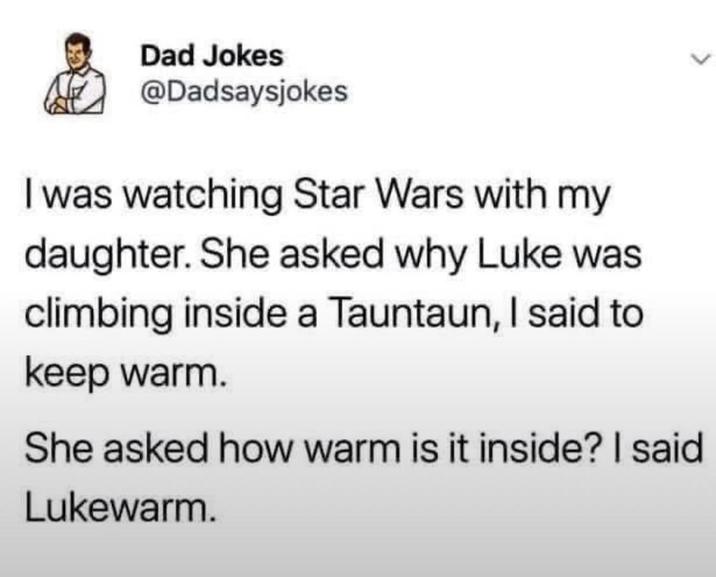 Dad Jokes @Dadsaysjokes I was watching Star Wars with my daughter. She asked why Luke was climbing inside a Tauntaun, I said to keep warm. She asked how warm is it inside? I said Lukewarm.
