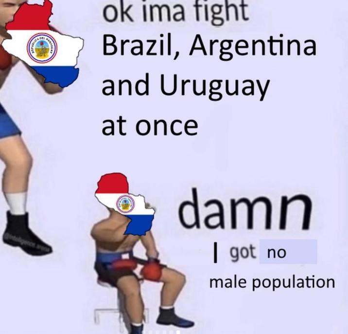 LICAL ORI PAR ok ima fight Brazil, Argentina and Uruguay at once inteligence a damn | got no male population