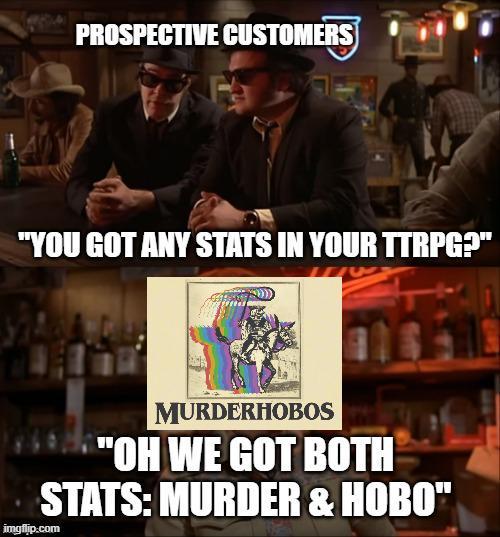 PROSPECTIVE CUSTOMERS "YOU GOT ANY STATS IN YOUR TTRPG?" MURDERHOBOS "OH WE GOT BOTH STATS: MURDER & HOBO" imgflip.com