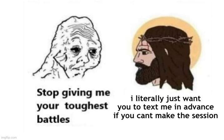 imgflip.com Stop giving me i literally just want your toughest you to text me in advance if you cant make the session battles