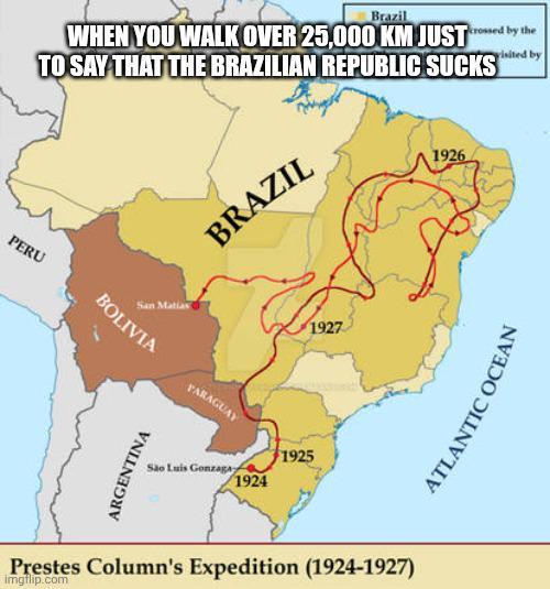 PERU Brazil crossed by the isited by WHEN YOU WALK OVER 25,000 KM JUST TO SAY THAT THE BRAZILIAN REPUBLIC SUCKS BRAZIL BOLIVIA FARAGUAY ARGENTINA 1925 São Luis Gonzaga 1924 1927 Prestes Column's Expedition (1924-1927) imgflip.com 1926 ATLANTI