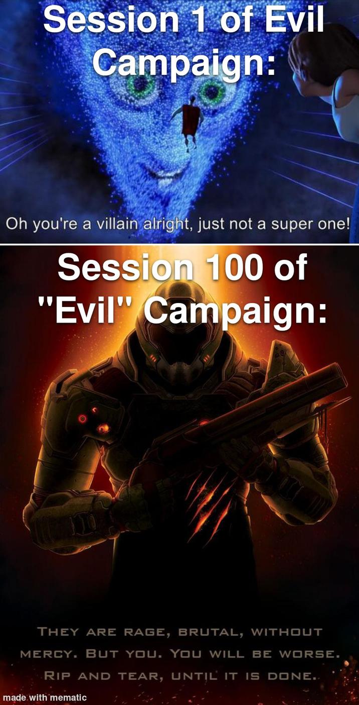 Session 1 of Evil Campaign: Oh you're a villain alright, just not a super one! Session 100 of "Evil" Campaign: THEY ARE rage, BRUTAL, WITHOUT MERCY. BUT you. You will be worse. RIP AND TEAR, UNTIL IT IS DONE.. made with mematic