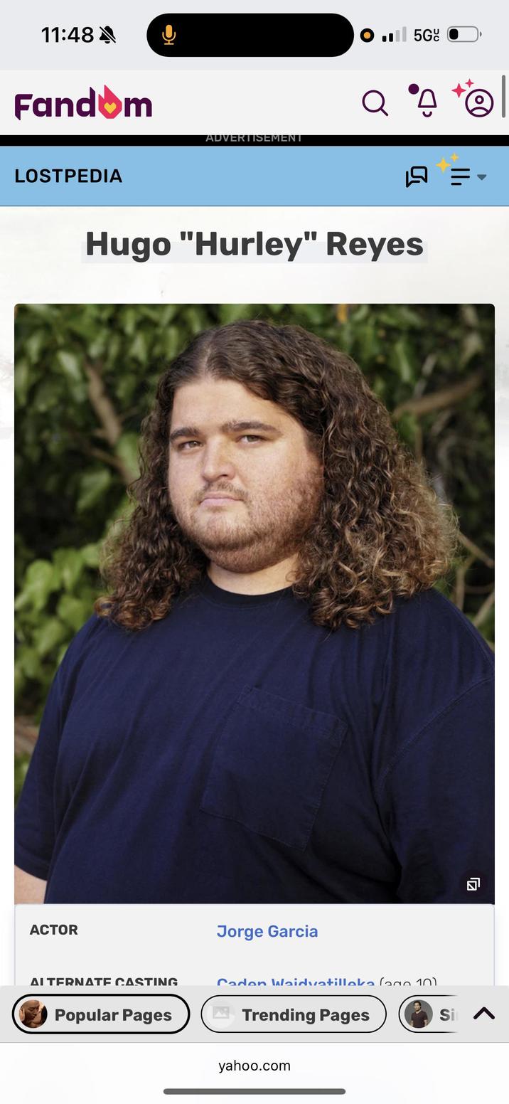 11:48 A Fandom LOSTPEDIA ACTOR ADVERTISEMENT O.Ill 5G Q A Hugo "Hurley" Reyes Jorge Garcia ALTERNATE CASTING Caden Waidvatilleka (aco 10) Popular Pages Trending Pages Si A yahoo.com