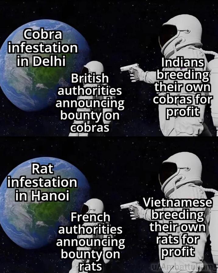 Cobra infestation in Delhi British authorities announcing bounty on cobras Indians breeding their own cobras for profit Rat infestation in Hanoi French authorities announcing bounty on rats Vietnamese breeding their own rats for profit u/Ambatturam