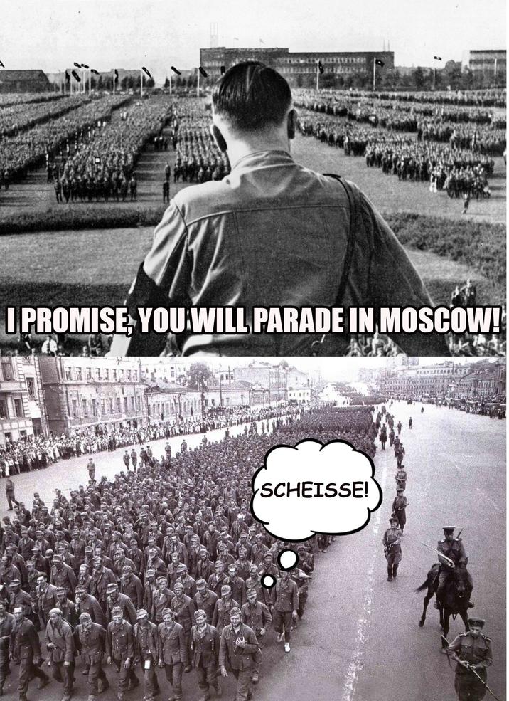 I PROMISE, YOU WILL PARADE IN MOSCOW! SCHEISSE!